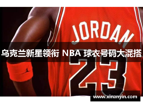 乌克兰新星领衔 NBA 球衣号码大混搭